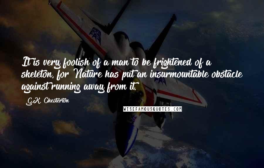 G.K. Chesterton Quotes: It is very foolish of a man to be frightened of a skeleton, for Nature has put an insurmountable obstacle against running away from it.