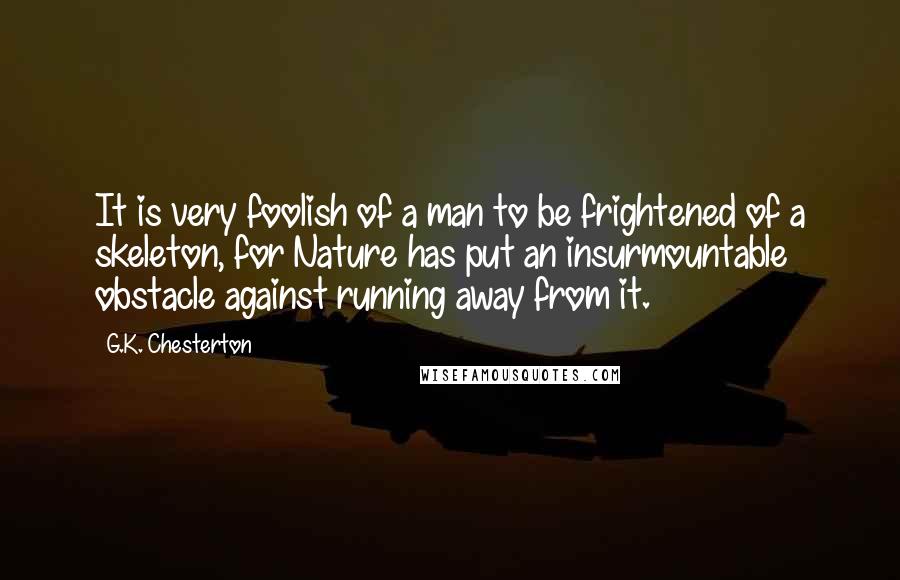 G.K. Chesterton Quotes: It is very foolish of a man to be frightened of a skeleton, for Nature has put an insurmountable obstacle against running away from it.