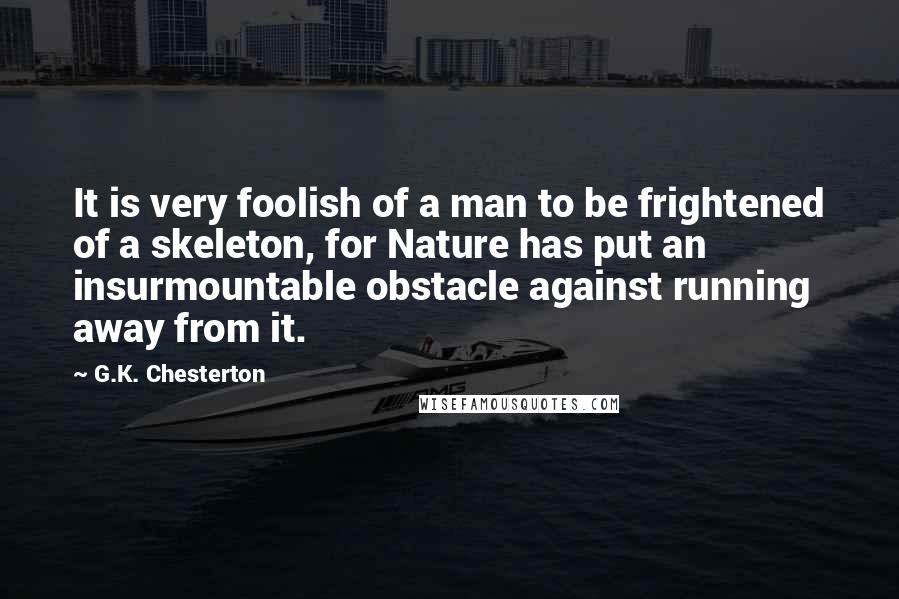 G.K. Chesterton Quotes: It is very foolish of a man to be frightened of a skeleton, for Nature has put an insurmountable obstacle against running away from it.