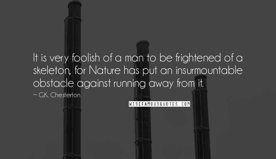 G.K. Chesterton Quotes: It is very foolish of a man to be frightened of a skeleton, for Nature has put an insurmountable obstacle against running away from it.