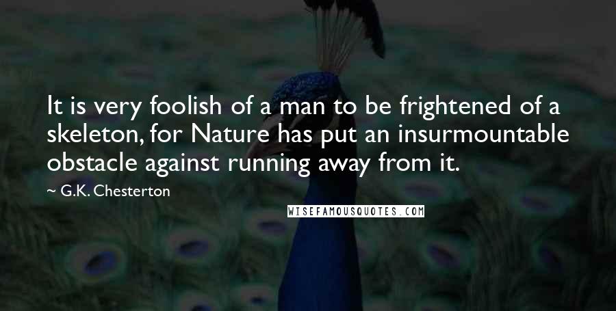 G.K. Chesterton Quotes: It is very foolish of a man to be frightened of a skeleton, for Nature has put an insurmountable obstacle against running away from it.