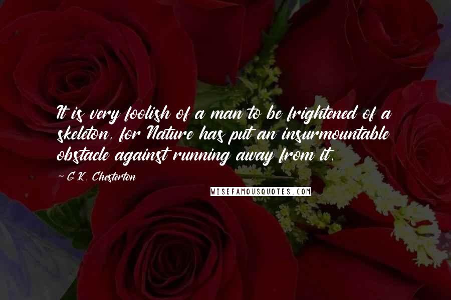 G.K. Chesterton Quotes: It is very foolish of a man to be frightened of a skeleton, for Nature has put an insurmountable obstacle against running away from it.