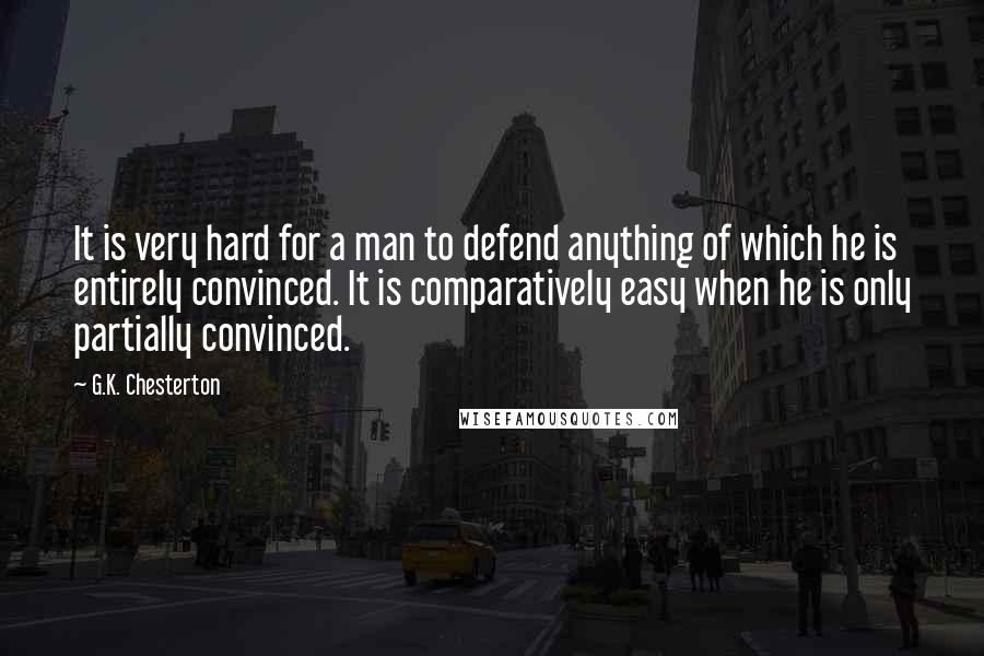 G.K. Chesterton Quotes: It is very hard for a man to defend anything of which he is entirely convinced. It is comparatively easy when he is only partially convinced.