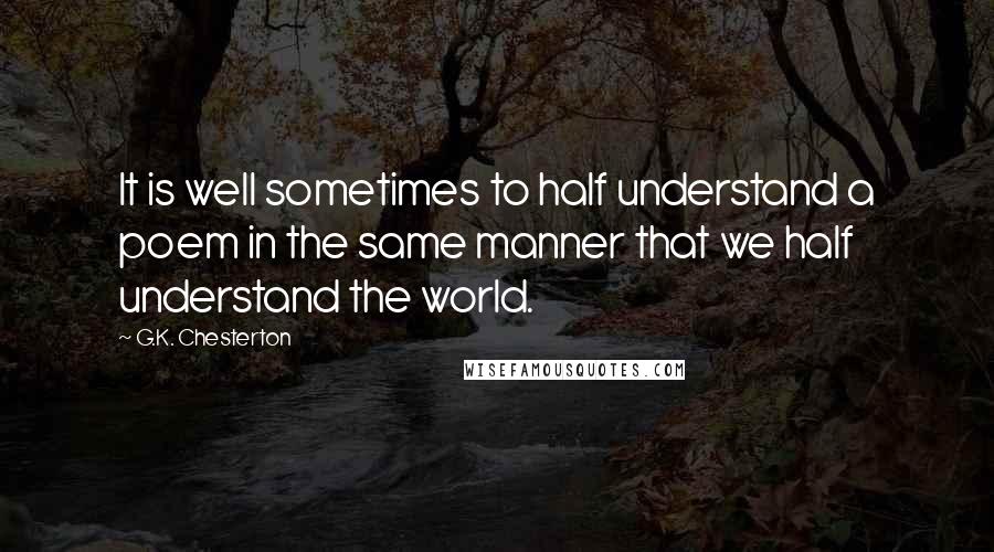 G.K. Chesterton Quotes: It is well sometimes to half understand a poem in the same manner that we half understand the world.