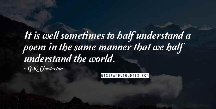 G.K. Chesterton Quotes: It is well sometimes to half understand a poem in the same manner that we half understand the world.