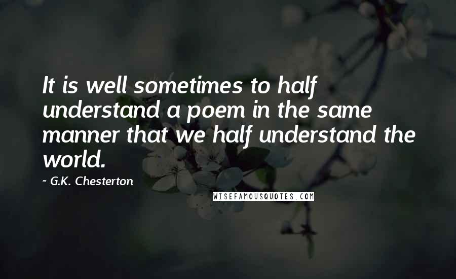 G.K. Chesterton Quotes: It is well sometimes to half understand a poem in the same manner that we half understand the world.