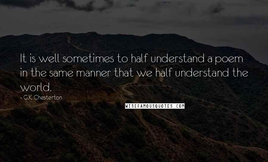 G.K. Chesterton Quotes: It is well sometimes to half understand a poem in the same manner that we half understand the world.