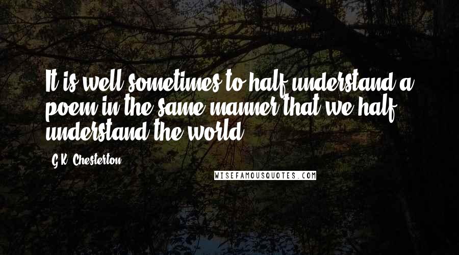 G.K. Chesterton Quotes: It is well sometimes to half understand a poem in the same manner that we half understand the world.