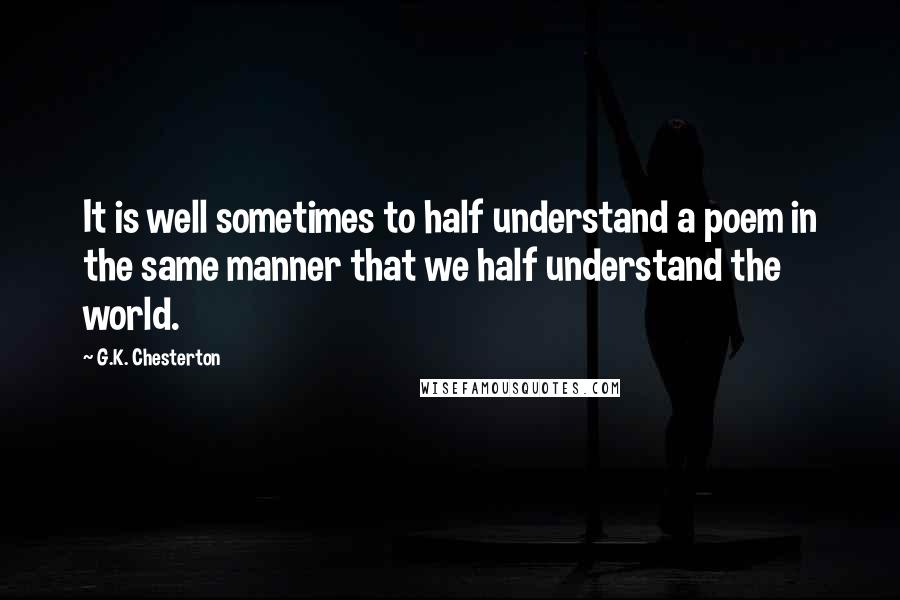 G.K. Chesterton Quotes: It is well sometimes to half understand a poem in the same manner that we half understand the world.