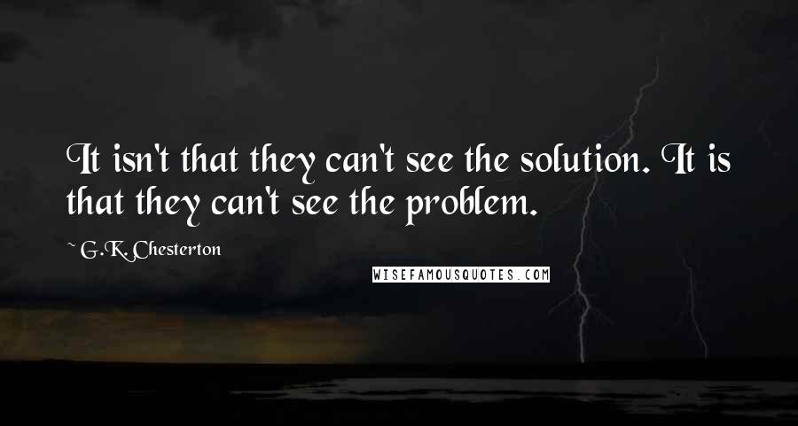 G.K. Chesterton Quotes: It isn't that they can't see the solution. It is that they can't see the problem.