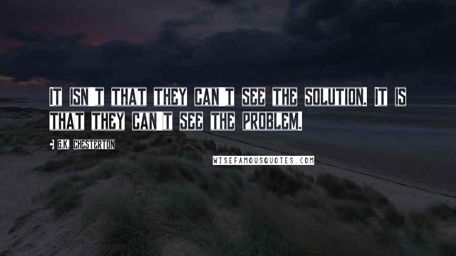 G.K. Chesterton Quotes: It isn't that they can't see the solution. It is that they can't see the problem.