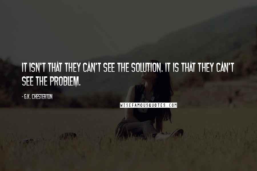 G.K. Chesterton Quotes: It isn't that they can't see the solution. It is that they can't see the problem.