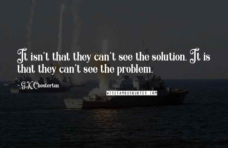 G.K. Chesterton Quotes: It isn't that they can't see the solution. It is that they can't see the problem.