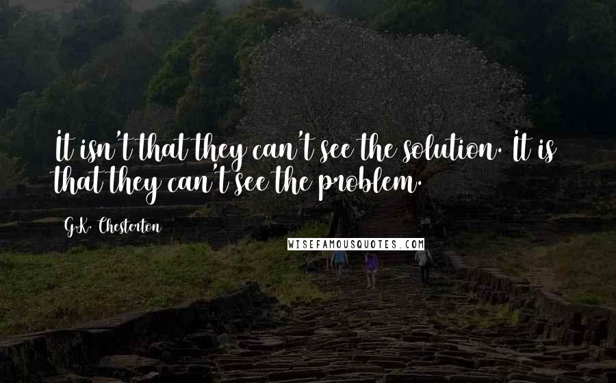 G.K. Chesterton Quotes: It isn't that they can't see the solution. It is that they can't see the problem.