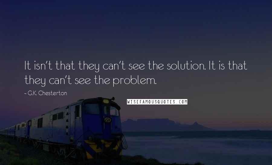 G.K. Chesterton Quotes: It isn't that they can't see the solution. It is that they can't see the problem.