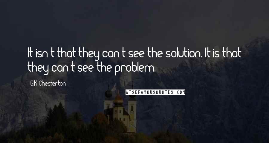 G.K. Chesterton Quotes: It isn't that they can't see the solution. It is that they can't see the problem.