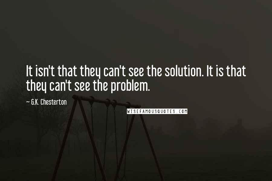 G.K. Chesterton Quotes: It isn't that they can't see the solution. It is that they can't see the problem.