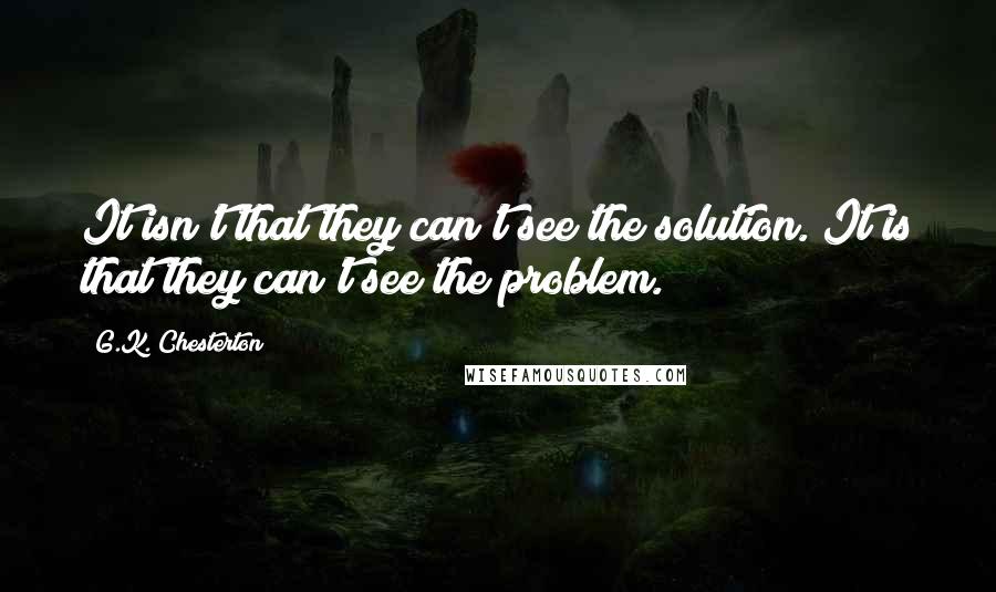 G.K. Chesterton Quotes: It isn't that they can't see the solution. It is that they can't see the problem.