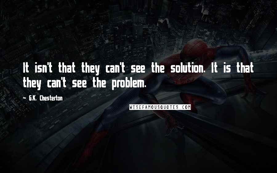 G.K. Chesterton Quotes: It isn't that they can't see the solution. It is that they can't see the problem.
