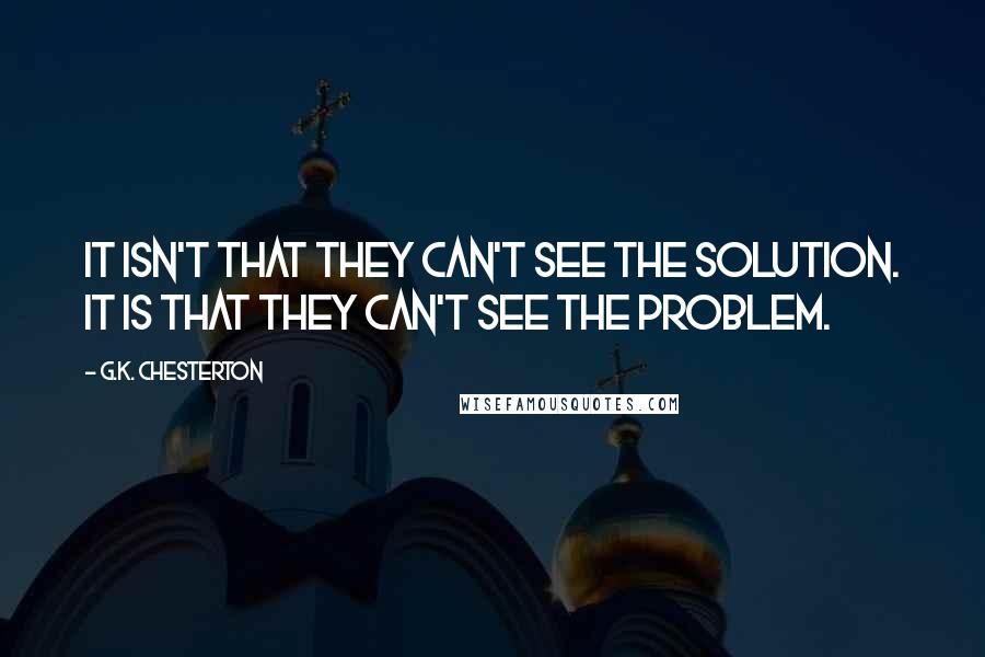 G.K. Chesterton Quotes: It isn't that they can't see the solution. It is that they can't see the problem.