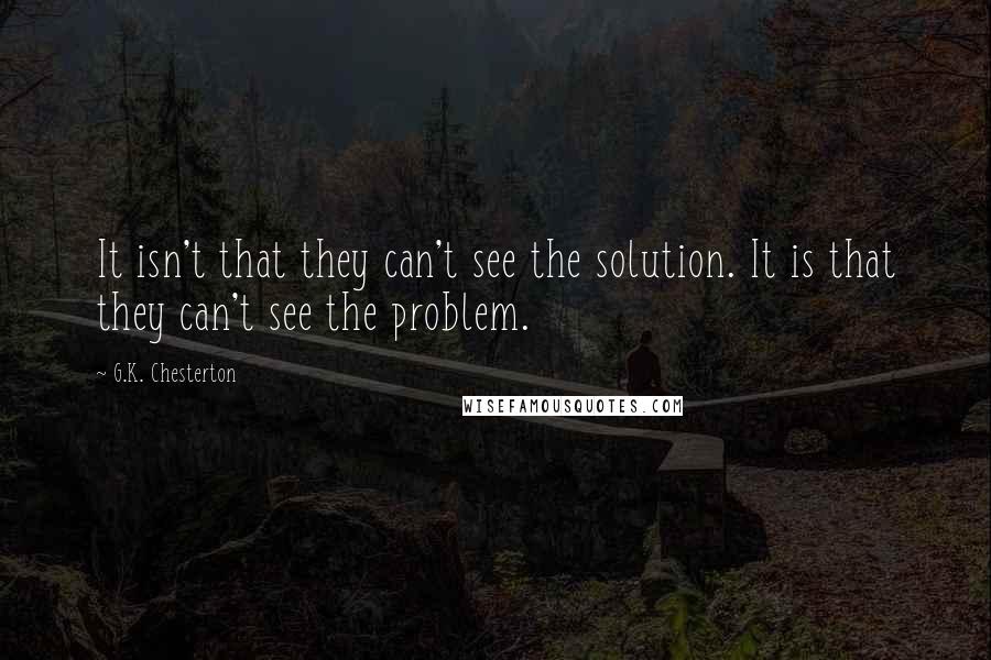 G.K. Chesterton Quotes: It isn't that they can't see the solution. It is that they can't see the problem.