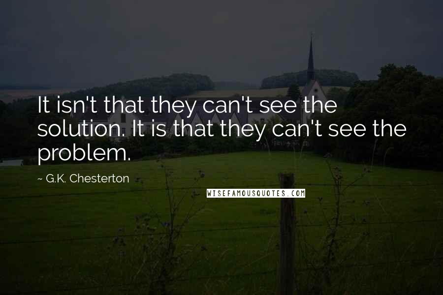 G.K. Chesterton Quotes: It isn't that they can't see the solution. It is that they can't see the problem.