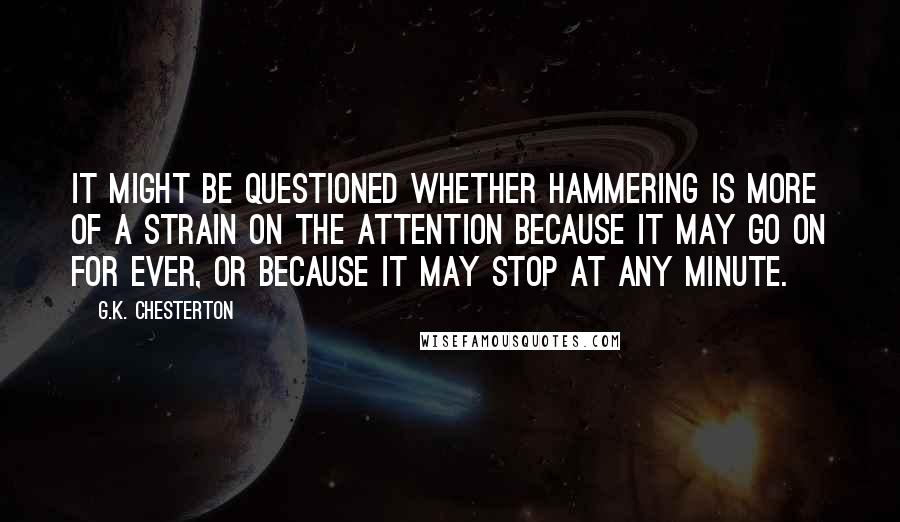 G.K. Chesterton Quotes: It might be questioned whether hammering is more of a strain on the attention because it may go on for ever, or because it may stop at any minute.