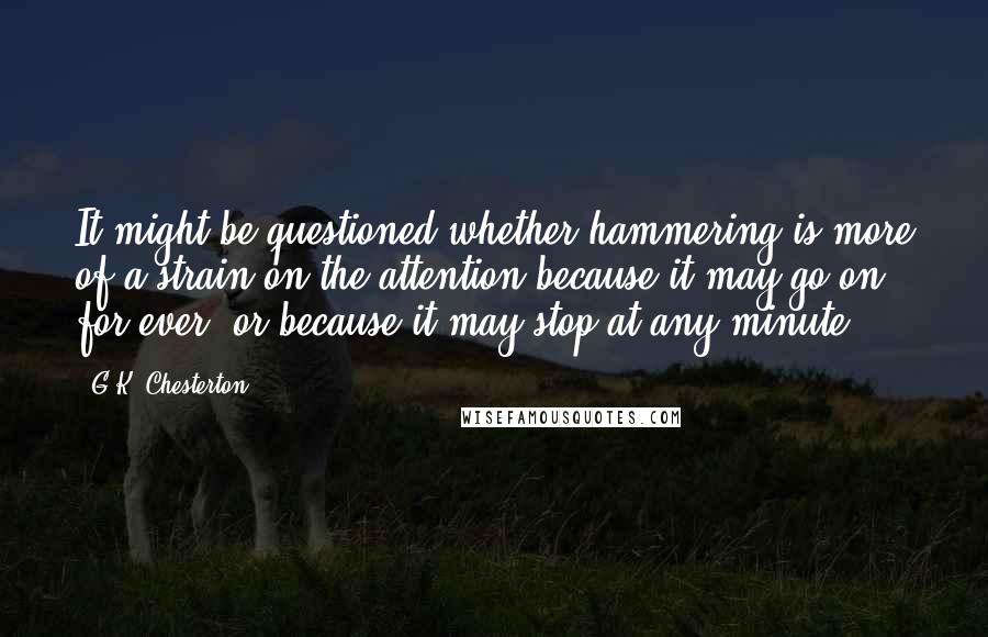 G.K. Chesterton Quotes: It might be questioned whether hammering is more of a strain on the attention because it may go on for ever, or because it may stop at any minute.