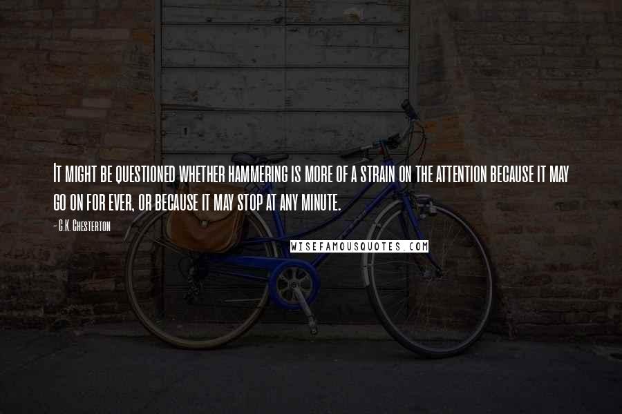 G.K. Chesterton Quotes: It might be questioned whether hammering is more of a strain on the attention because it may go on for ever, or because it may stop at any minute.