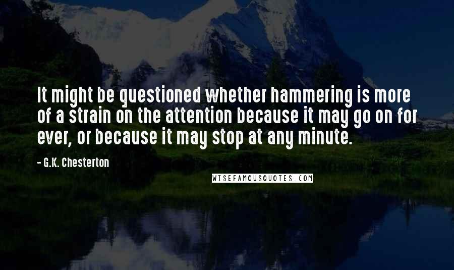 G.K. Chesterton Quotes: It might be questioned whether hammering is more of a strain on the attention because it may go on for ever, or because it may stop at any minute.