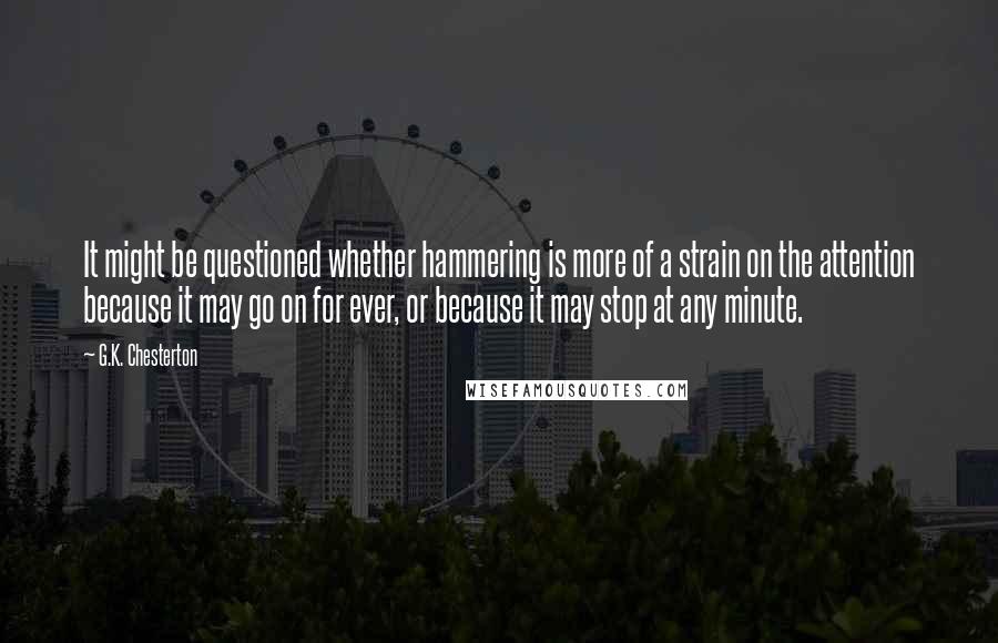 G.K. Chesterton Quotes: It might be questioned whether hammering is more of a strain on the attention because it may go on for ever, or because it may stop at any minute.