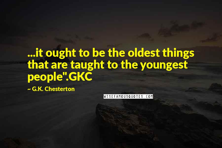 G.K. Chesterton Quotes: ...it ought to be the oldest things that are taught to the youngest people".GKC