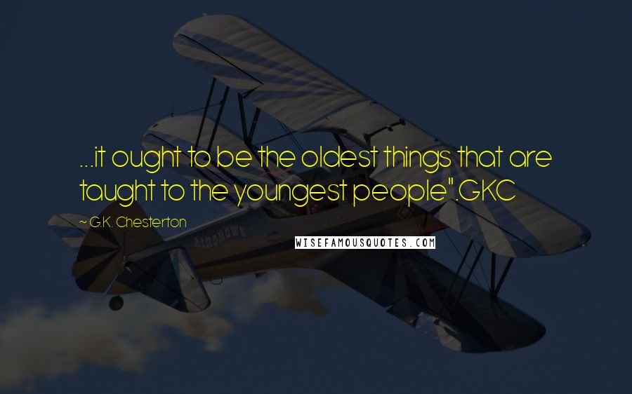 G.K. Chesterton Quotes: ...it ought to be the oldest things that are taught to the youngest people".GKC