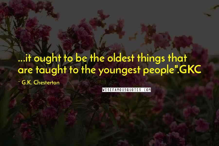 G.K. Chesterton Quotes: ...it ought to be the oldest things that are taught to the youngest people".GKC