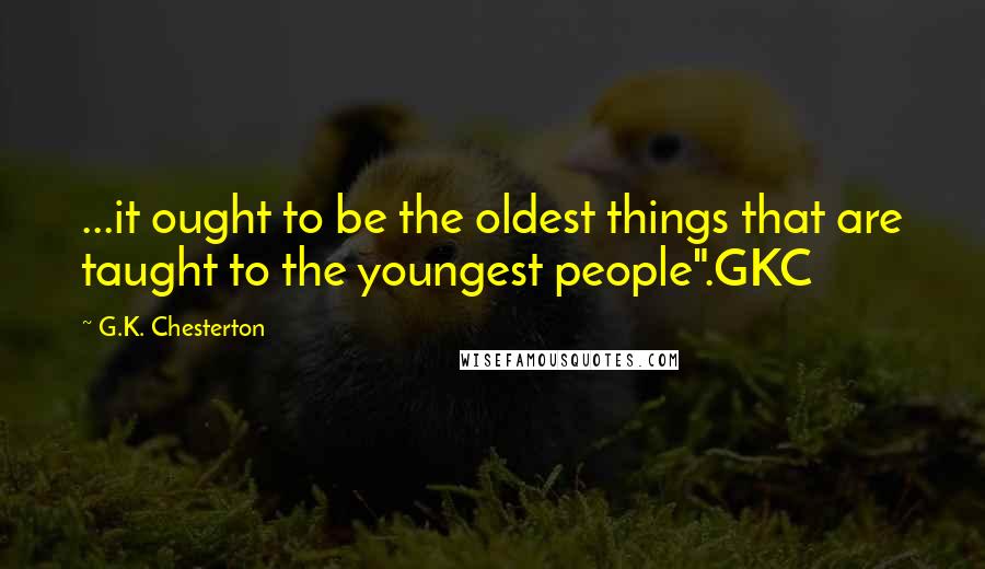 G.K. Chesterton Quotes: ...it ought to be the oldest things that are taught to the youngest people".GKC