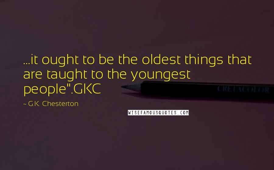 G.K. Chesterton Quotes: ...it ought to be the oldest things that are taught to the youngest people".GKC