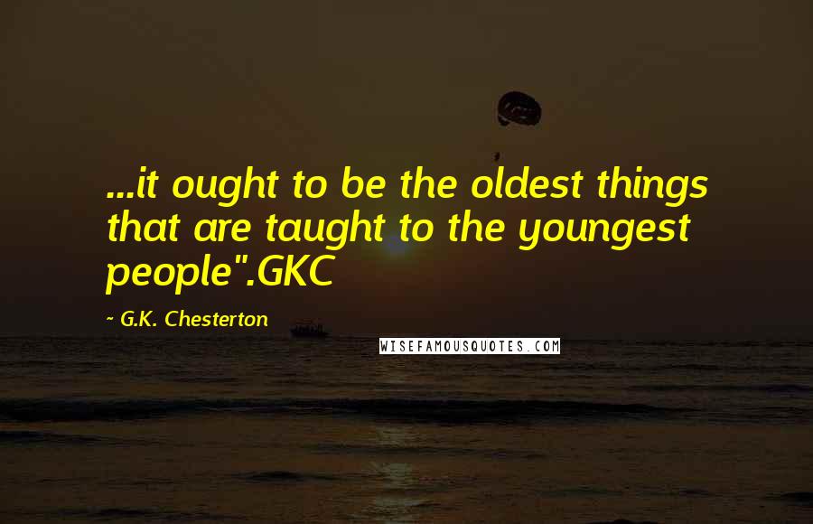 G.K. Chesterton Quotes: ...it ought to be the oldest things that are taught to the youngest people".GKC