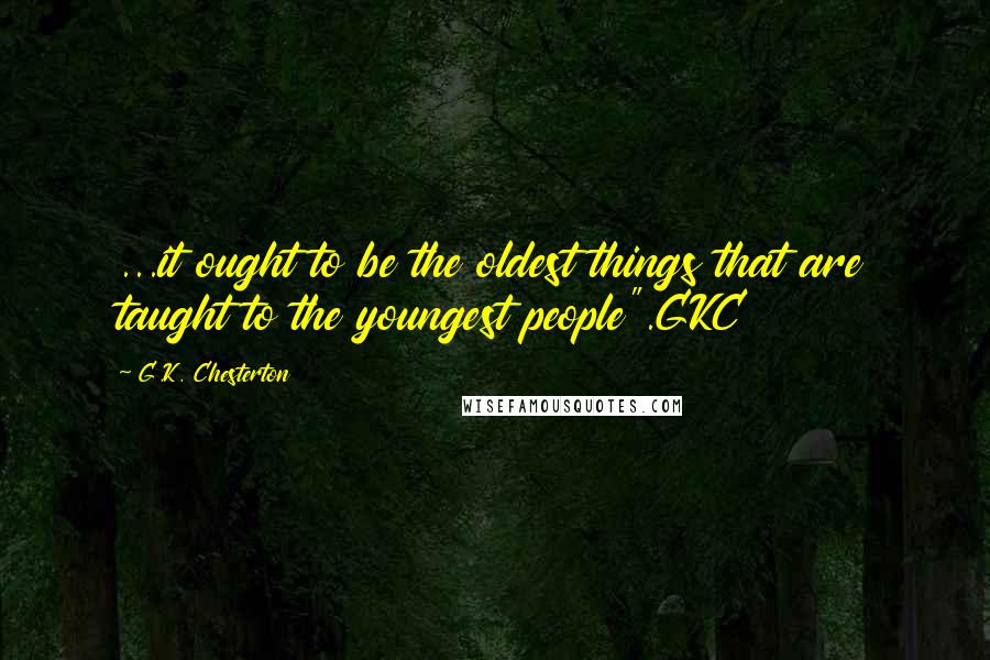 G.K. Chesterton Quotes: ...it ought to be the oldest things that are taught to the youngest people".GKC