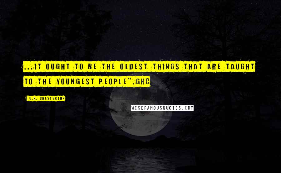 G.K. Chesterton Quotes: ...it ought to be the oldest things that are taught to the youngest people".GKC