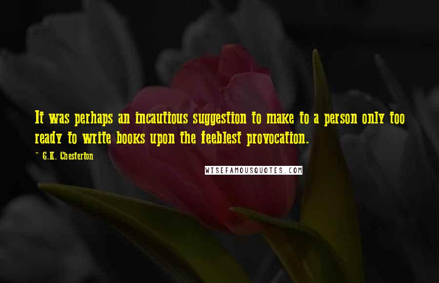 G.K. Chesterton Quotes: It was perhaps an incautious suggestion to make to a person only too ready to write books upon the feeblest provocation.