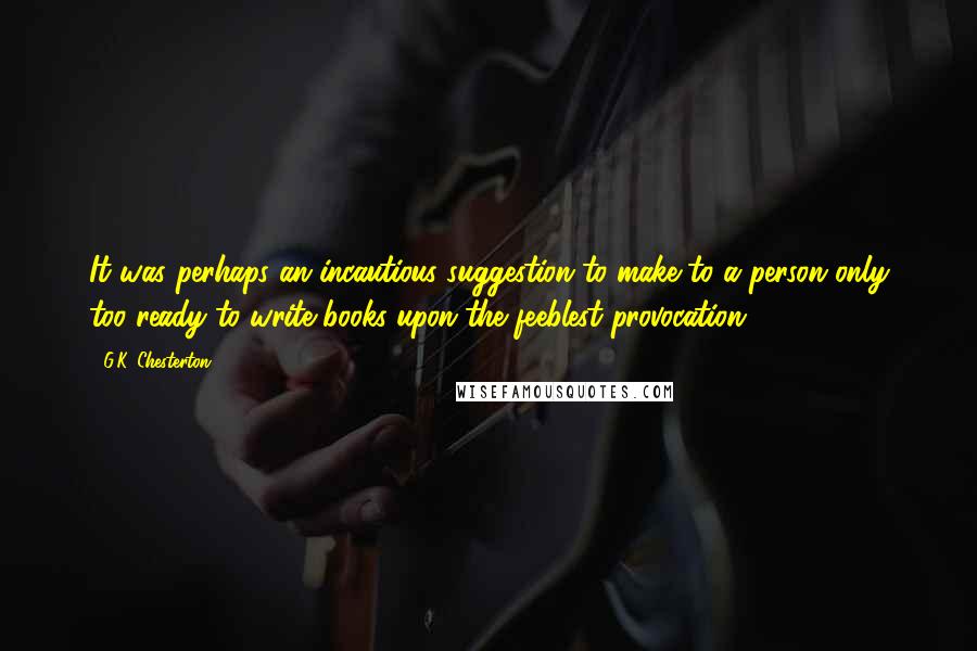 G.K. Chesterton Quotes: It was perhaps an incautious suggestion to make to a person only too ready to write books upon the feeblest provocation.