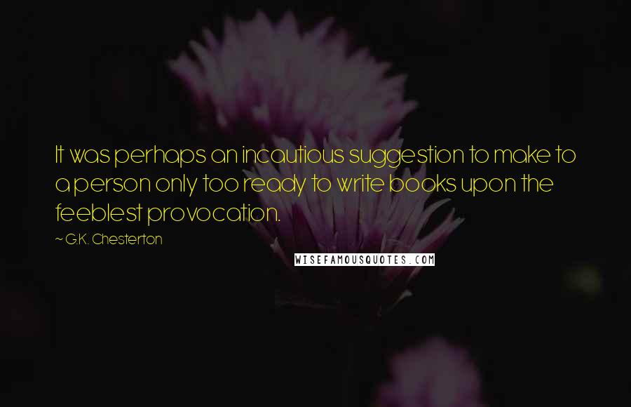 G.K. Chesterton Quotes: It was perhaps an incautious suggestion to make to a person only too ready to write books upon the feeblest provocation.