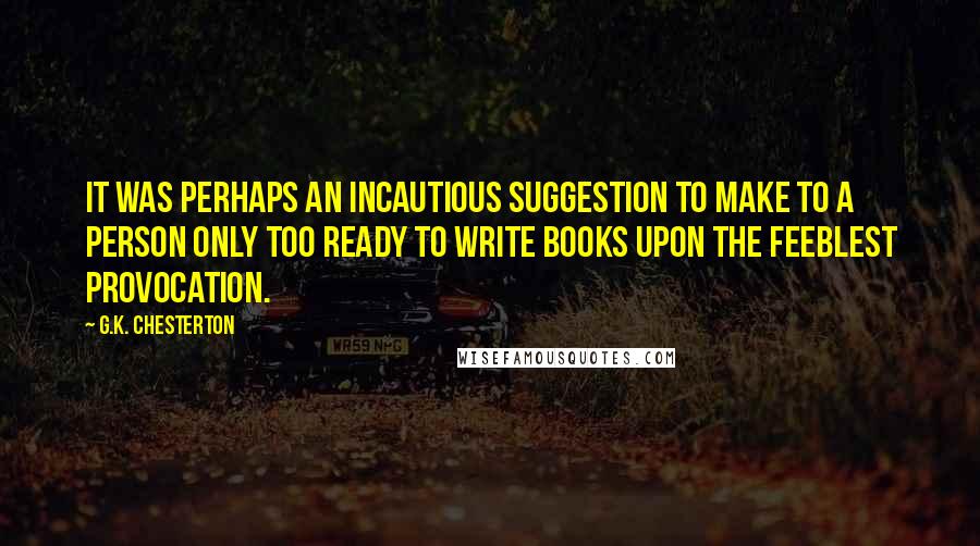 G.K. Chesterton Quotes: It was perhaps an incautious suggestion to make to a person only too ready to write books upon the feeblest provocation.