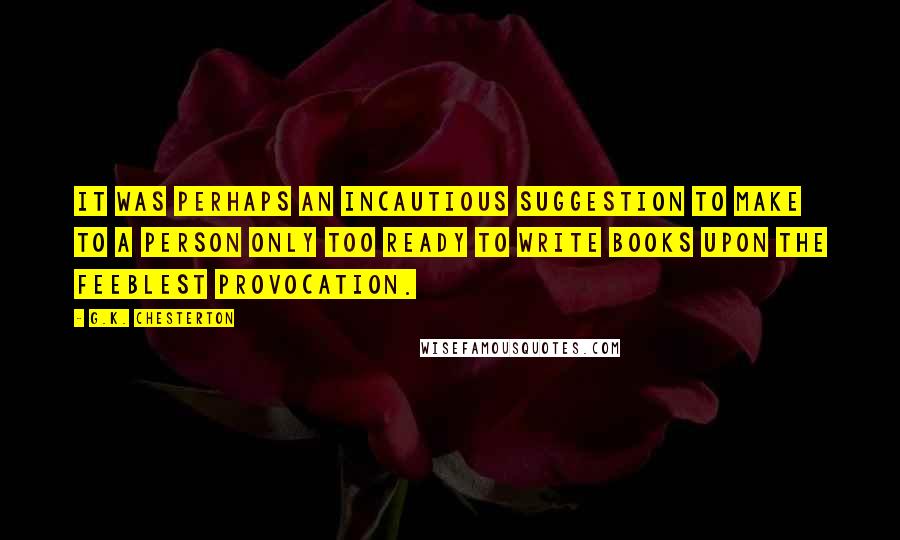 G.K. Chesterton Quotes: It was perhaps an incautious suggestion to make to a person only too ready to write books upon the feeblest provocation.