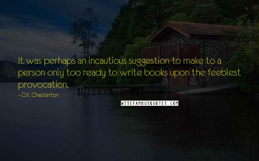 G.K. Chesterton Quotes: It was perhaps an incautious suggestion to make to a person only too ready to write books upon the feeblest provocation.