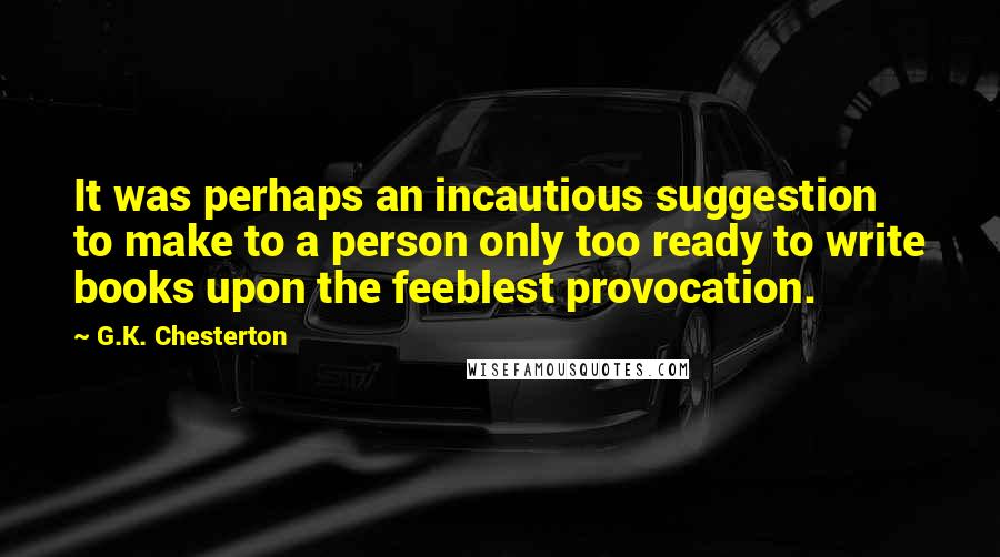 G.K. Chesterton Quotes: It was perhaps an incautious suggestion to make to a person only too ready to write books upon the feeblest provocation.