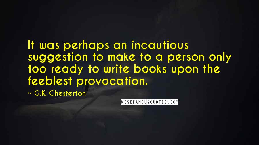 G.K. Chesterton Quotes: It was perhaps an incautious suggestion to make to a person only too ready to write books upon the feeblest provocation.