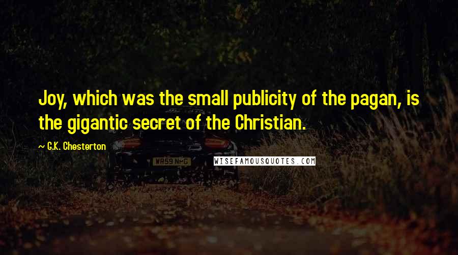 G.K. Chesterton Quotes: Joy, which was the small publicity of the pagan, is the gigantic secret of the Christian.