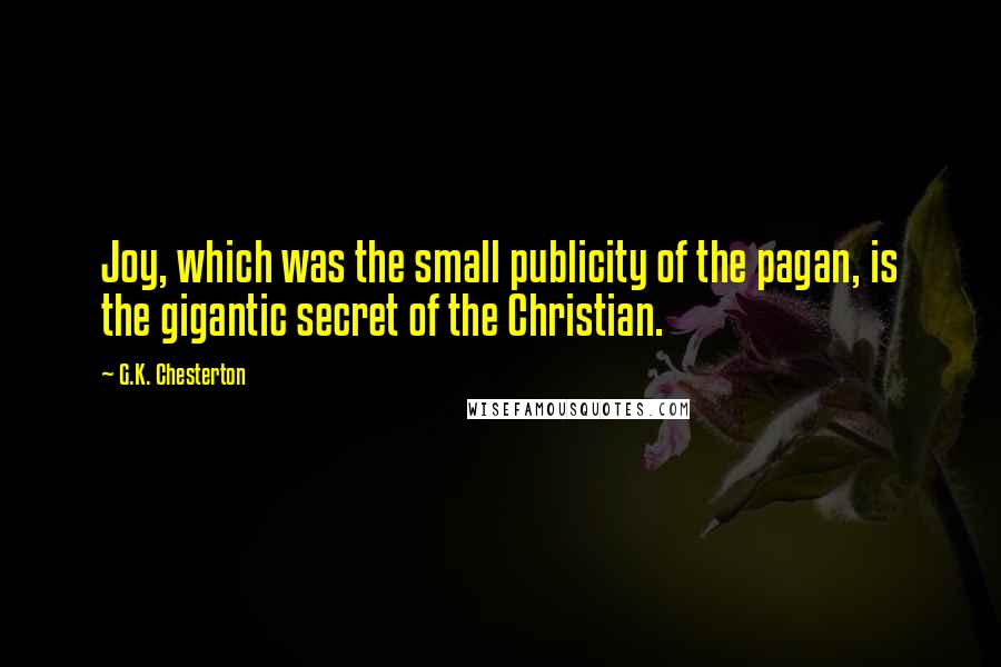 G.K. Chesterton Quotes: Joy, which was the small publicity of the pagan, is the gigantic secret of the Christian.