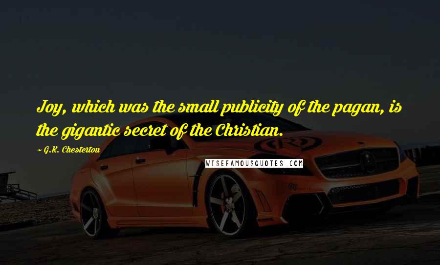 G.K. Chesterton Quotes: Joy, which was the small publicity of the pagan, is the gigantic secret of the Christian.